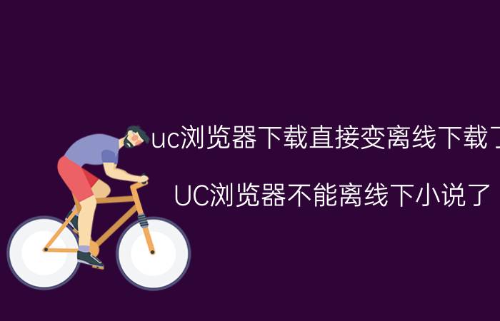 uc浏览器下载直接变离线下载了 UC浏览器不能离线下小说了？